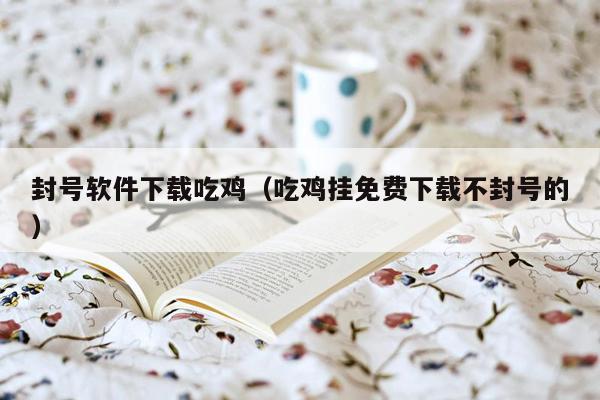 封号软件下载吃鸡（吃鸡挂免费下载不封号的）